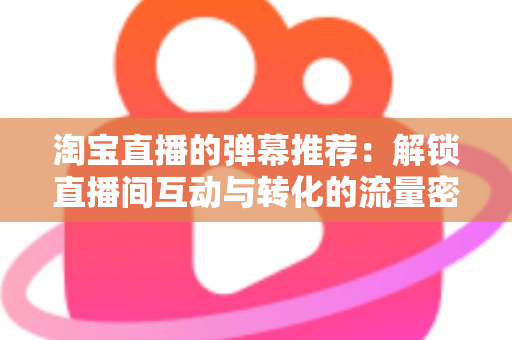 淘宝直播的弹幕推荐：解锁直播间互动与转化的流量密码