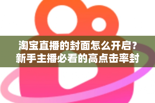 淘宝直播的封面怎么开启？新手主播必看的高点击率封面设置全攻略