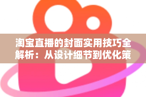 淘宝直播的封面实用技巧全解析：从设计细节到优化策略，全面提升直播间点击率