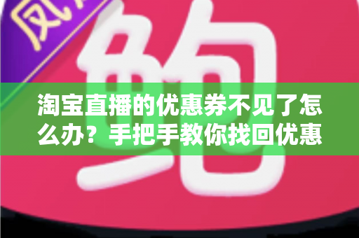 淘宝直播的优惠券不见了怎么办?手把手教你找回优惠券的完整攻略与实用避坑指南 淘宝直播的优惠券不见了怎么办?手把手教你找回优惠券的完整攻略与实用避坑指南
