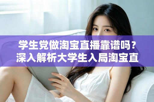 学生党做淘宝直播靠谱吗?深入解析大学生入局淘宝直播的优势、风险与实用指南 学生党做淘宝直播靠谱吗?深入解析大学生入局淘宝直播的优势、风险与实用指南