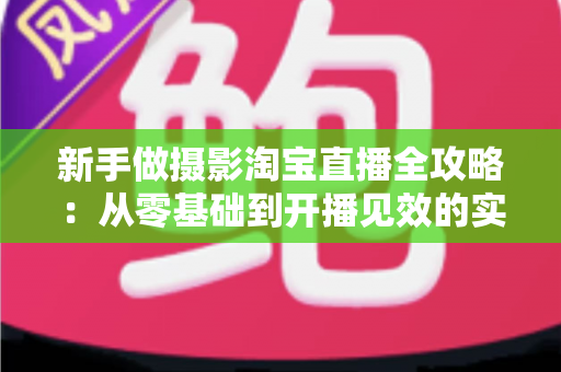 新手做摄影淘宝直播全攻略：从零基础到开播见效的实战指南