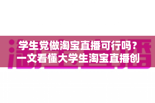 学生党做淘宝直播可行吗?一文看懂大学生淘宝直播创业的机遇、挑战与实操指南 学生党做淘宝直播可行吗?一文看懂大学生淘宝直播创业的机遇、挑战与实操指南