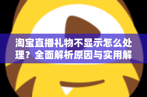 淘宝直播礼物不显示怎么处理？全面解析原因与实用解决方案