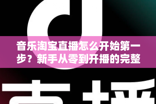 音乐淘宝直播怎么开始第一步？新手从零到开播的完整入门指南