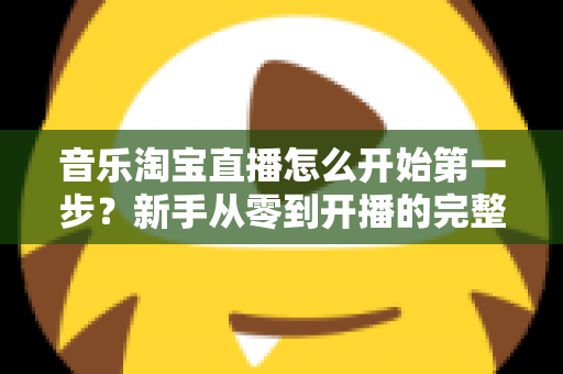 音乐淘宝直播怎么开始第一步？新手从零到开播的完整入门指南