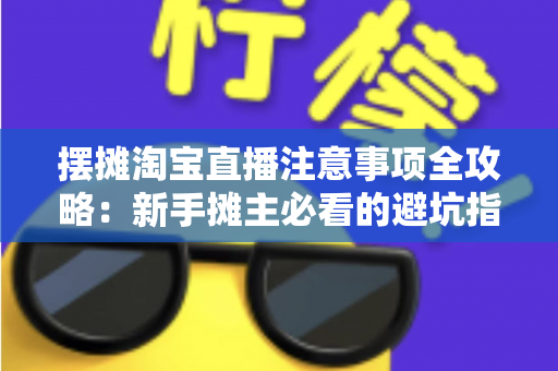 摆摊淘宝直播注意事项全攻略:新手摊主必看的避坑指南与实战技巧 摆摊淘宝直播注意事项全攻略:新手摊主必看的避坑指南与实战技巧