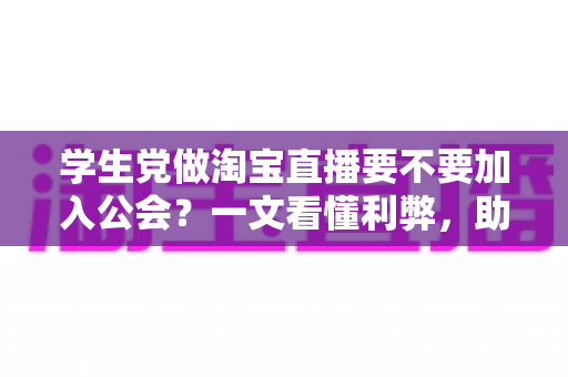 学生党做淘宝直播要不要加入公会？一文看懂利弊，助你少走弯路做出正确选择