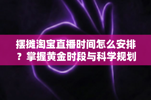 摆摊淘宝直播时间怎么安排？掌握黄金时段与科学规划，让摆摊直播流量翻倍