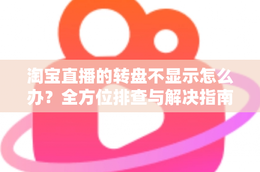 淘宝直播的转盘不显示怎么办?全方位排查与解决指南 淘宝直播的转盘不显示怎么办?全方位排查与解决指南