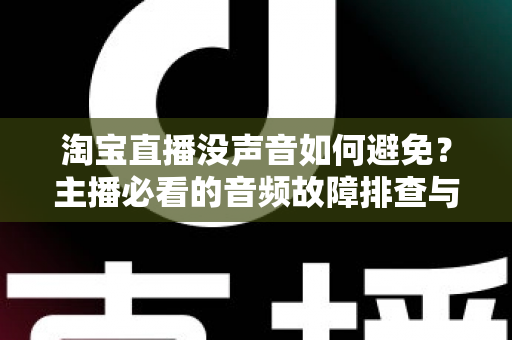 淘宝直播没声音如何避免?主播必看的音频故障排查与预防全攻略 淘宝直播没声音如何避免?主播必看的音频故障排查与预防全攻略