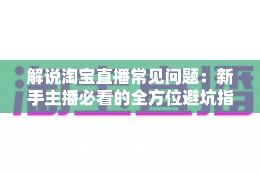 解说淘宝直播常见问题：新手主播必看的全方位避坑指南