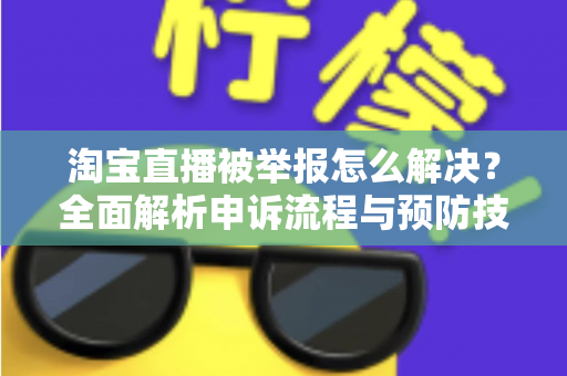 淘宝直播被举报怎么解决？全面解析申诉流程与预防技巧，助你快速恢复直播权限