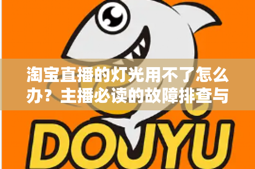 淘宝直播的灯光用不了怎么办？主播必读的故障排查与解决方案全指南