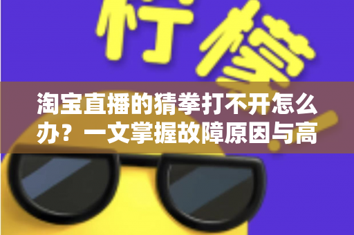 淘宝直播的猜拳打不开怎么办？一文掌握故障原因与高效解决全攻略
