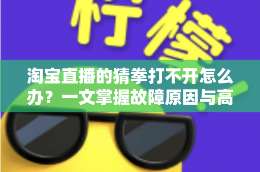 淘宝直播的猜拳打不开怎么办？一文掌握故障原因与高效解决全攻略