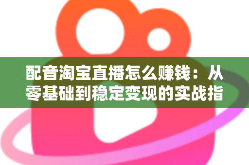 配音淘宝直播怎么赚钱：从零基础到稳定变现的实战指南