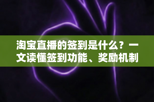 淘宝直播的签到是什么？一文读懂签到功能、奖励机制与粉丝互动全攻略