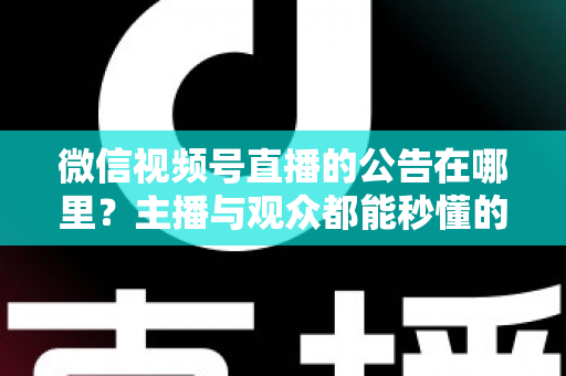 微信视频号直播的公告在哪里？主播与观众都能秒懂的查找与设置全攻略
