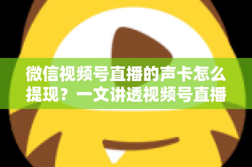微信视频号直播的声卡怎么提现?一文讲透视频号直播收益来源、提现步骤与声卡使用全攻略 微信视频号直播的声卡怎么提现?一文讲透视频号直播收益来源、提现步骤与声卡使用全攻略