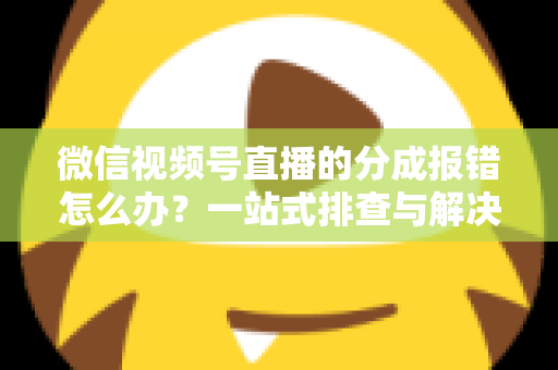微信视频号直播的分成报错怎么办？一站式排查与解决全攻略