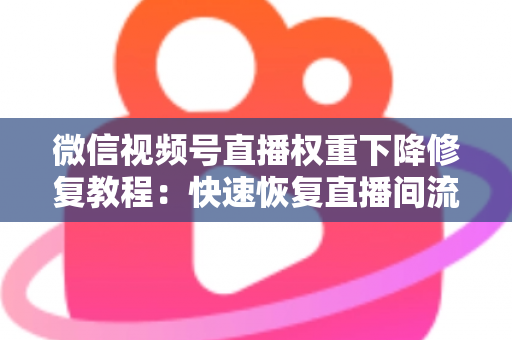微信视频号直播权重下降修复教程:快速恢复直播间流量与推荐的完整指南 微信视频号直播权重下降修复教程:快速恢复直播间流量与推荐的完整指南