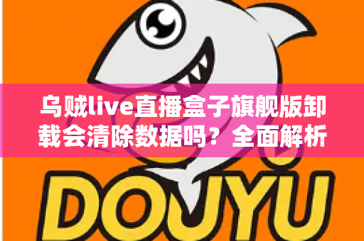 乌贼live直播盒子旗舰版卸载会清除数据吗？全面解析卸载机制、数据保留与备份恢复的实用指南