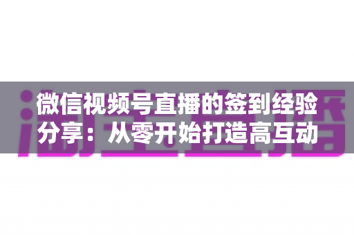 微信视频号直播的签到经验分享:从零开始打造高互动直播间的实战指南 微信视频号直播的签到经验分享:从零开始打造高互动直播间的实战指南