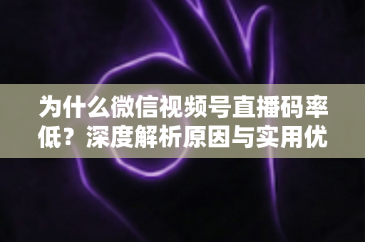 为什么微信视频号直播码率低?深度解析原因与实用优化指南 为什么微信视频号直播码率低?深度解析原因与实用优化指南