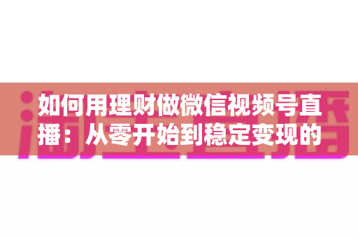 如何用理财做微信视频号直播:从零开始到稳定变现的全流程实战指南 如何用理财做微信视频号直播:从零开始到稳定变现的全流程实战指南