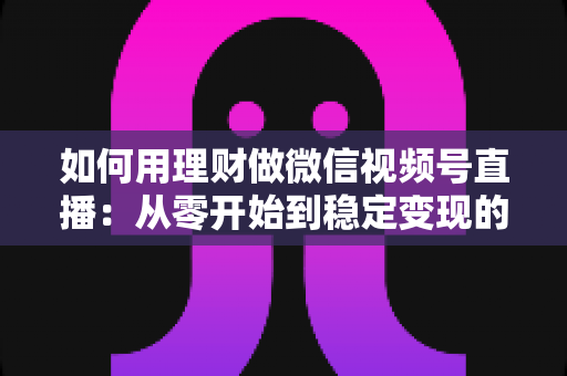 如何用理财做微信视频号直播:从零开始到稳定变现的全流程实战指南 如何用理财做微信视频号直播:从零开始到稳定变现的全流程实战指南