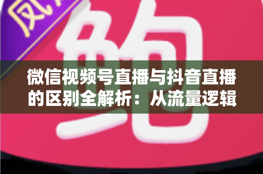 微信视频号直播与抖音直播的区别全解析:从流量逻辑到变现模式,一文帮你选对直播主阵地 微信视频号直播与抖音直播的区别全解析:从流量逻辑到变现模式,一文帮你选对直播主阵地