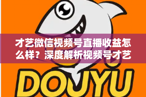 才艺微信视频号直播收益怎么样？深度解析视频号才艺主播赚钱模式与变现前景