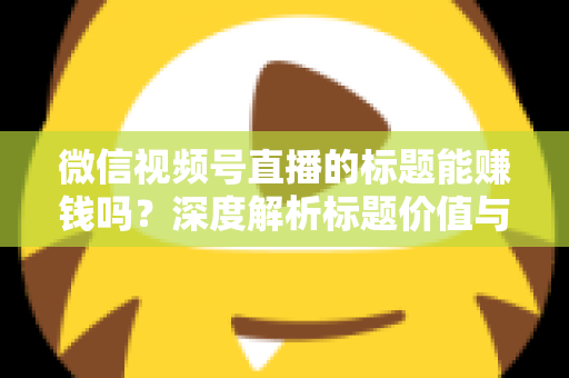 微信视频号直播的标题能赚钱吗？深度解析标题价值与直播变现全攻略