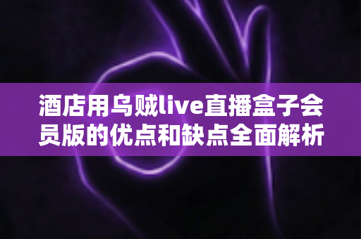 酒店用乌贼live直播盒子会员版的优点和缺点全面解析：酒店经营者不可错过的客房娱乐升级指南