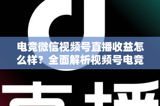 电竞微信视频号直播收益怎么样？全面解析视频号电竞直播的赚钱方式与真实收入水平