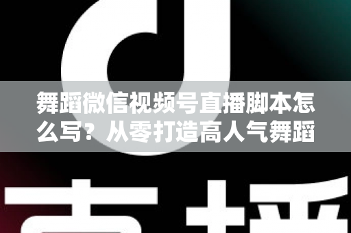 舞蹈微信视频号直播脚本怎么写?从零打造高人气舞蹈直播的完整指南 舞蹈微信视频号直播脚本怎么写?从零打造高人气舞蹈直播的完整指南