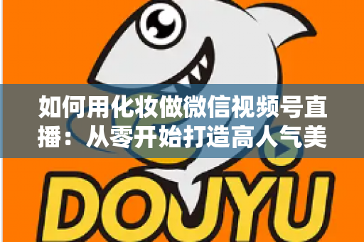如何用化妆做微信视频号直播：从零开始打造高人气美妆直播间的完整实战指南
