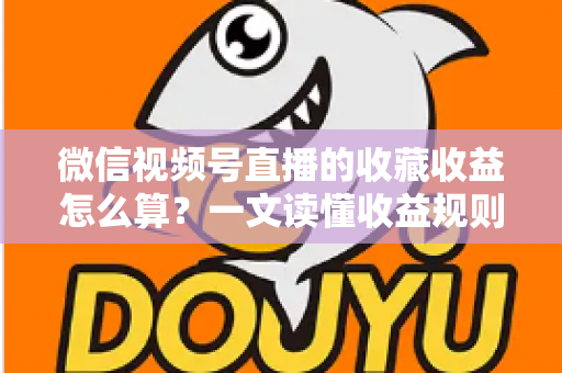 微信视频号直播的收藏收益怎么算？一文读懂收益规则、分成比例与提现全流程