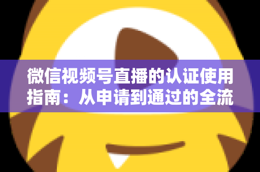 微信视频号直播的认证使用指南:从申请到通过的全流程实操手册 微信视频号直播的认证使用指南:从申请到通过的全流程实操手册