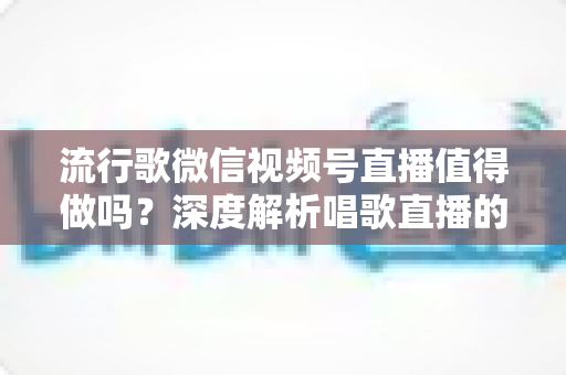 流行歌微信视频号直播值得做吗?深度解析唱歌直播的机遇、收益与实战攻略 流行歌微信视频号直播值得做吗?深度解析唱歌直播的机遇、收益与实战攻略