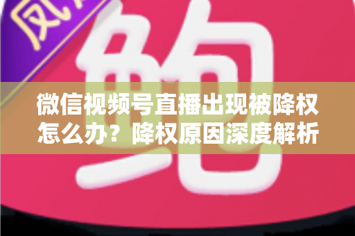 微信视频号直播出现被降权怎么办？降权原因深度解析与快速恢复流量权重全攻略
