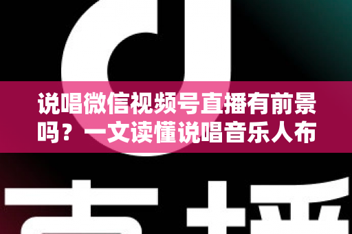 说唱微信视频号直播有前景吗?一文读懂说唱音乐人布局视频号直播的机遇、变现路径与实战打法 说唱微信视频号直播有前景吗?一文读懂说唱音乐人布局视频号直播的机遇、变现路径与实战打法