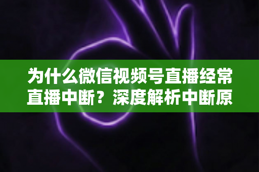 为什么微信视频号直播经常直播中断？深度解析中断原因与高效解决方案指南