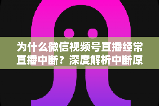 为什么微信视频号直播经常直播中断？深度解析中断原因与高效解决方案指南