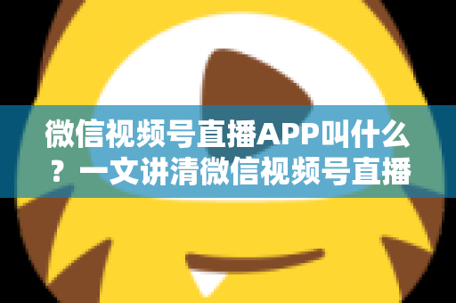 微信视频号直播APP叫什么？一文讲清微信视频号直播的入口、功能与使用方法