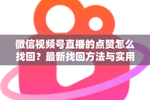 微信视频号直播的点赞怎么找回?最新找回方法与实用技巧全解析 微信视频号直播的点赞怎么找回?最新找回方法与实用技巧全解析