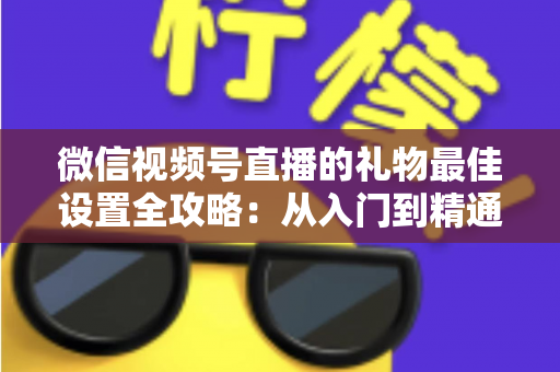 微信视频号直播的礼物最佳设置全攻略：从入门到精通的收益优化指南