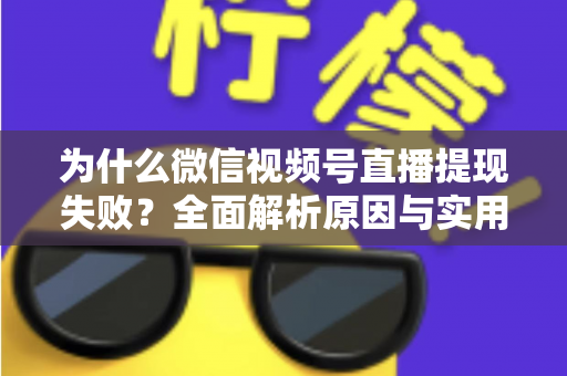 为什么微信视频号直播提现失败？全面解析原因与实用解决方法指南