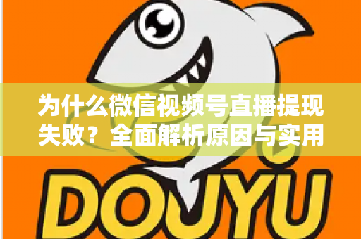 为什么微信视频号直播提现失败？全面解析原因与实用解决方法指南